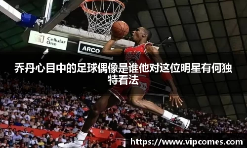 乔丹心目中的足球偶像是谁他对这位明星有何独特看法