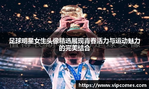 足球明星女生头像精选展现青春活力与运动魅力的完美结合