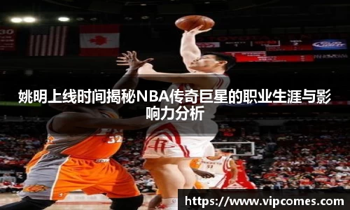 姚明上线时间揭秘NBA传奇巨星的职业生涯与影响力分析
