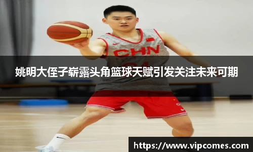 姚明大侄子崭露头角篮球天赋引发关注未来可期