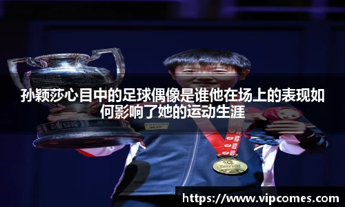 孙颖莎心目中的足球偶像是谁他在场上的表现如何影响了她的运动生涯
