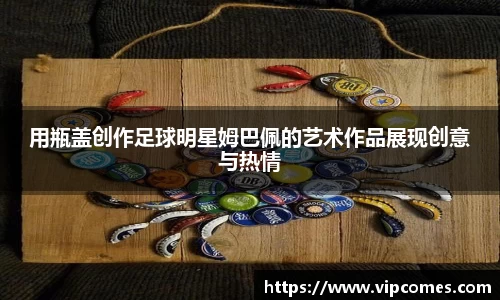 用瓶盖创作足球明星姆巴佩的艺术作品展现创意与热情