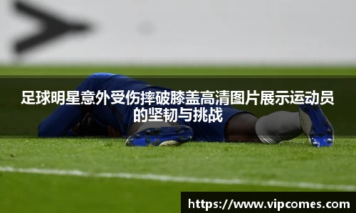 足球明星意外受伤摔破膝盖高清图片展示运动员的坚韧与挑战