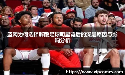 篮网为何选择解散足球明星背后的深层原因与影响分析