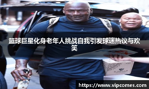 篮球巨星化身老年人挑战自我引发球迷热议与欢笑